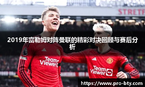 2019年富勒姆对阵曼联的精彩对决回顾与赛后分析